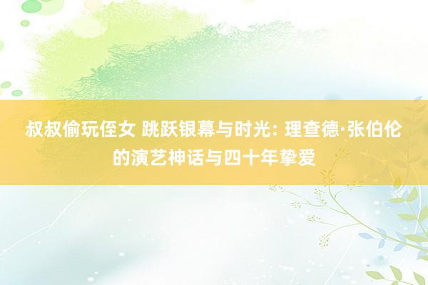 叔叔偷玩侄女 跳跃银幕与时光: 理查德·张伯伦的演艺神话与四十年挚爱