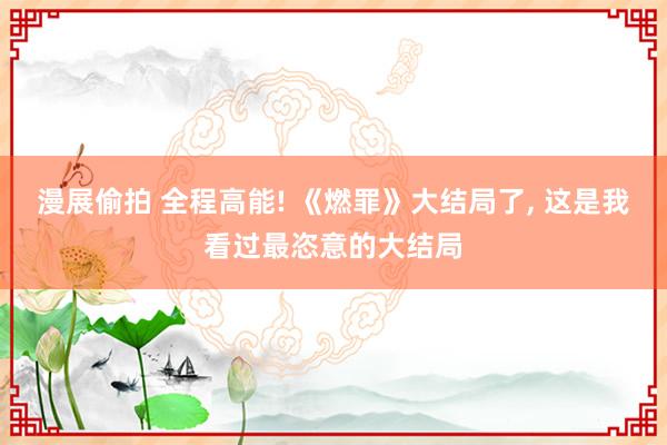 漫展偷拍 全程高能! 《燃罪》大结局了， 这是我看过最恣意的大结局