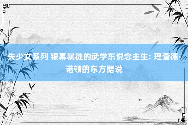 失少女系列 银幕暴徒的武学东说念主生: 理查德·诺顿的东方据说