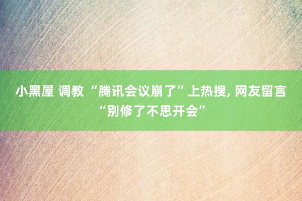 小黑屋 调教 “腾讯会议崩了”上热搜， 网友留言“别修了不思开会”