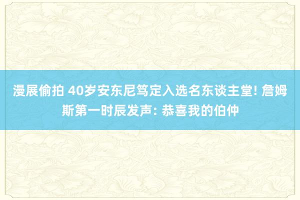 漫展偷拍 40岁安东尼笃定入选名东谈主堂! 詹姆斯第一时辰发声: 恭喜我的伯仲