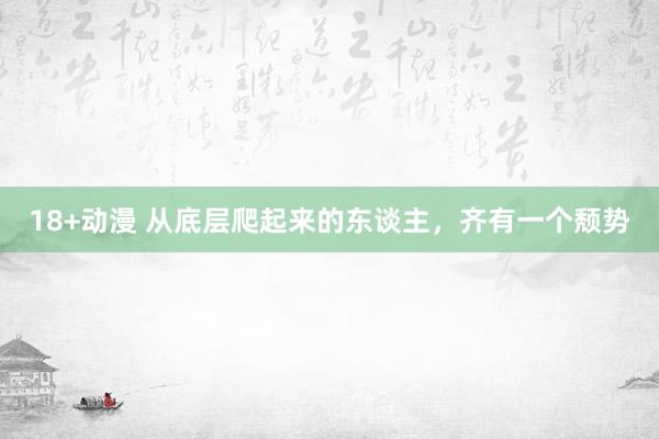18+动漫 从底层爬起来的东谈主，齐有一个颓势