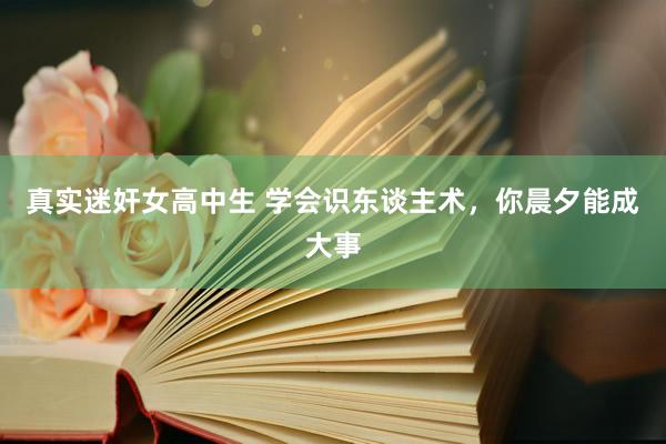 真实迷奸女高中生 学会识东谈主术，你晨夕能成大事