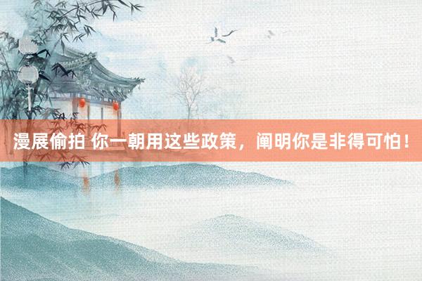 漫展偷拍 你一朝用这些政策，阐明你是非得可怕！