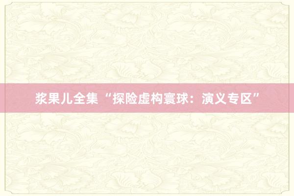 浆果儿全集 “探险虚构寰球：演义专区”
