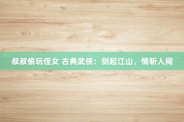 叔叔偷玩侄女 古典武侠：剑起江山，情斩人间