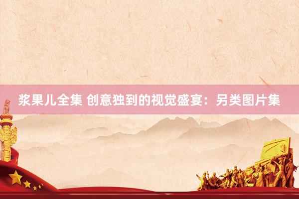 浆果儿全集 创意独到的视觉盛宴：另类图片集