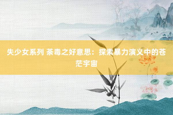 失少女系列 荼毒之好意思：探索暴力演义中的苍茫宇宙