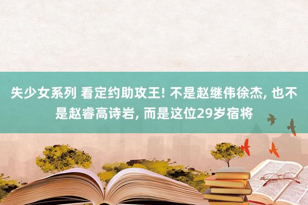 失少女系列 看定约助攻王! 不是赵继伟徐杰， 也不是赵睿高诗岩， 而是这位29岁宿将