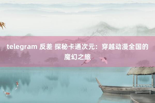 telegram 反差 探秘卡通次元：穿越动漫全国的魔幻之旅