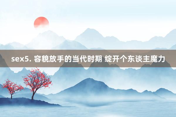 sex5. 容貌放手的当代时期 绽开个东谈主魔力