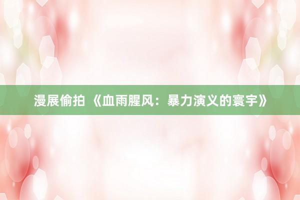 漫展偷拍 《血雨腥风：暴力演义的寰宇》