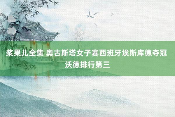 浆果儿全集 奥古斯塔女子赛西班牙埃斯库德夺冠 沃德排行第三