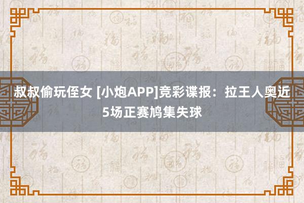 叔叔偷玩侄女 [小炮APP]竞彩谍报：拉王人奥近5场正赛鸠集失球