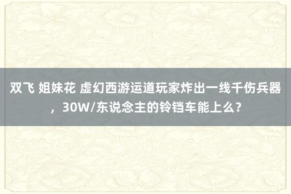 双飞 姐妹花 虚幻西游运道玩家炸出一线千伤兵器，30W/东说念主的铃铛车能上么？