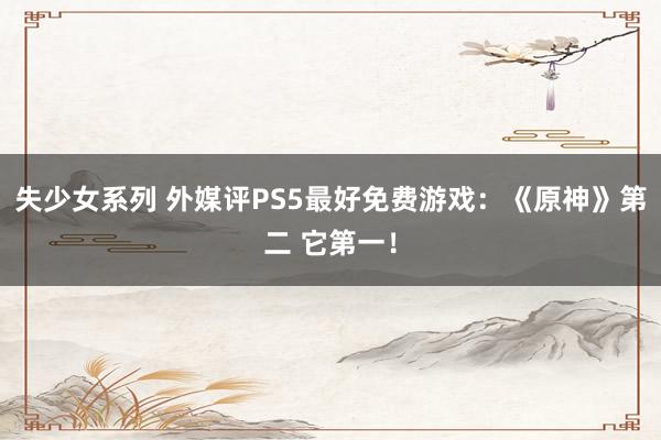 失少女系列 外媒评PS5最好免费游戏：《原神》第二 它第一！