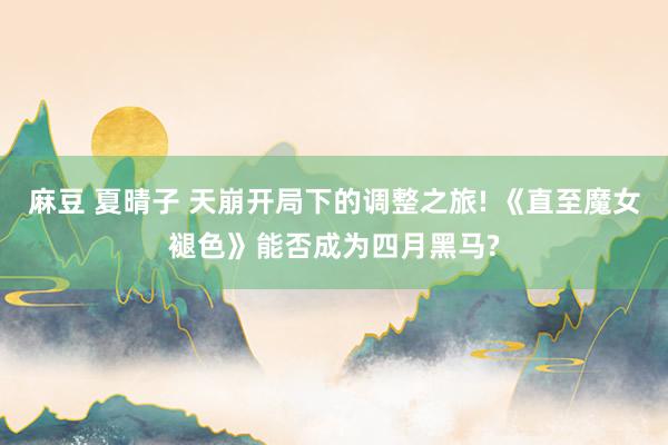麻豆 夏晴子 天崩开局下的调整之旅! 《直至魔女褪色》能否成为四月黑马?