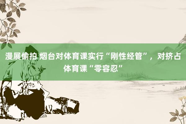漫展偷拍 烟台对体育课实行“刚性经管”，对挤占体育课“零容忍”