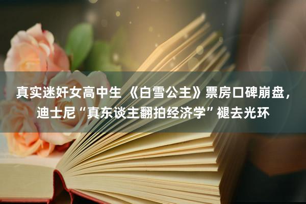 真实迷奸女高中生 《白雪公主》票房口碑崩盘，迪士尼“真东谈主翻拍经济学”褪去光环