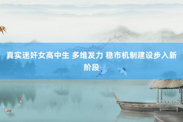 真实迷奸女高中生 多维发力 稳市机制建设步入新阶段