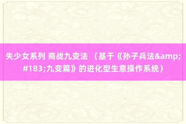 失少女系列 商战九变法 （基于《孙子兵法&#183;九变篇》的进化型生意操作系统）