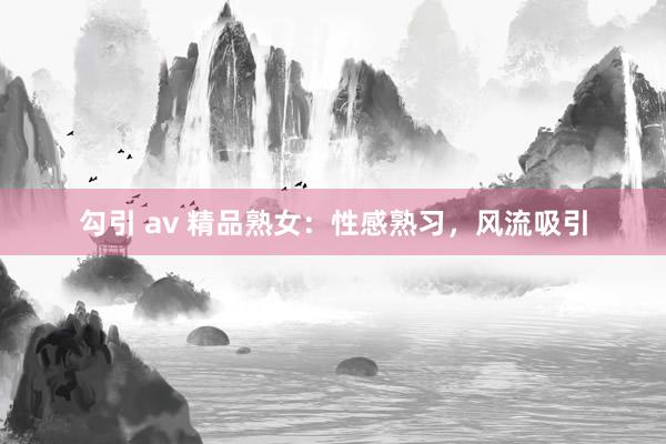 勾引 av 精品熟女：性感熟习，风流吸引