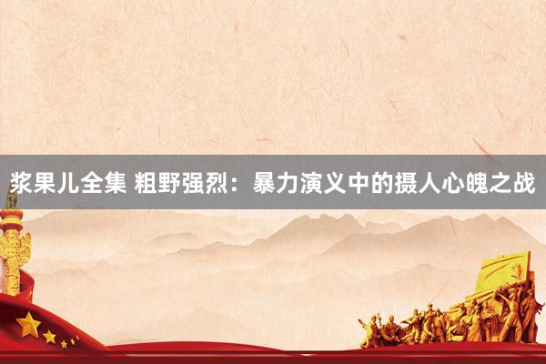 浆果儿全集 粗野强烈：暴力演义中的摄人心魄之战