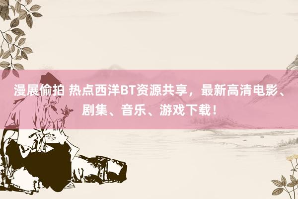 漫展偷拍 热点西洋BT资源共享，最新高清电影、剧集、音乐、游戏下载！