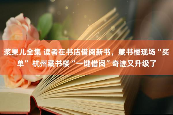 浆果儿全集 读者在书店借阅新书，藏书楼现场“买单” 杭州藏书楼“一键借阅”奇迹又升级了