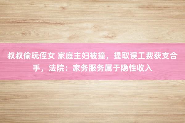 叔叔偷玩侄女 家庭主妇被撞，提取误工费获支合手，法院：家务服务属于隐性收入