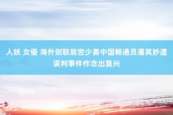 人妖 女優 海外剑联就世少赛中国畅通员潘其妙遭误判事件作念出复兴