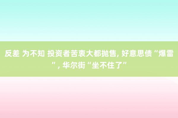 反差 为不知 投资者苦衷大都抛售， 好意思债“爆雷”， 华尔街“坐不住了”