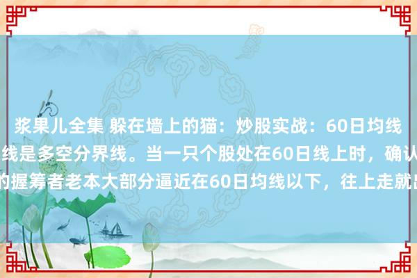 浆果儿全集 躲在墙上的猫：炒股实战：60日均线之上多牛股！1.60日均线是多空分界线。当一只个股处在60日线上时，确认面前阛阓的握筹者老本大部分逼近在60日均线以下，往上走就出现筹码真空区，拉升的空间就大。...
