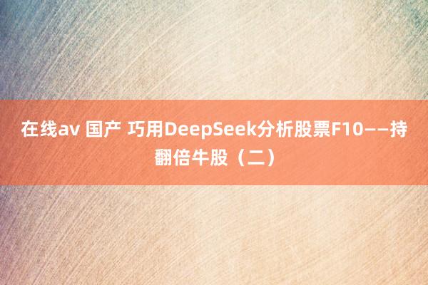 在线av 国产 巧用DeepSeek分析股票F10——持翻倍牛股（二）