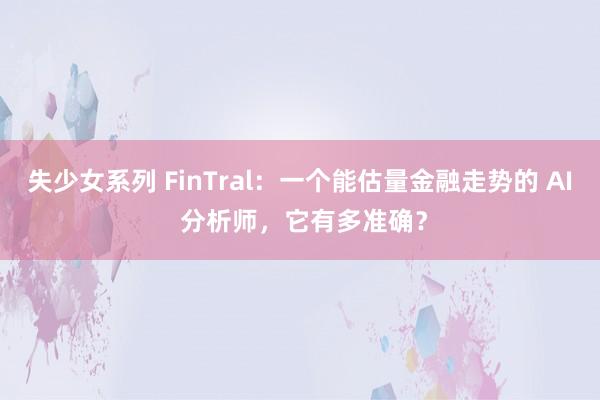失少女系列 FinTral：一个能估量金融走势的 AI 分析师，它有多准确？