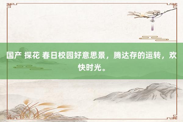 国产 探花 春日校园好意思景，腾达存的运转，欢快时光。