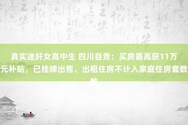真实迷奸女高中生 四川自贡：买房最高获11万元补贴，已挂牌出售、出租住房不计入家庭住房套数