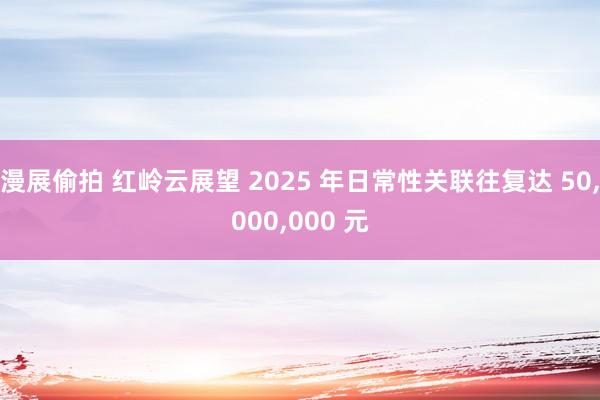 漫展偷拍 红岭云展望 2025 年日常性关联往复达 50，000，000 元