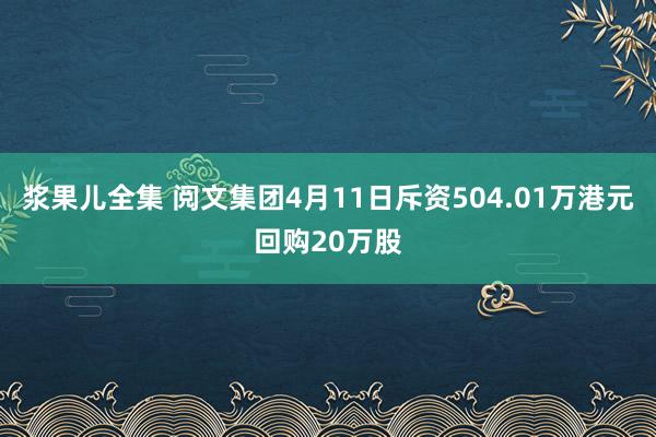 浆果儿全集 阅文集团4月11日斥资504.01万港元回购20万股
