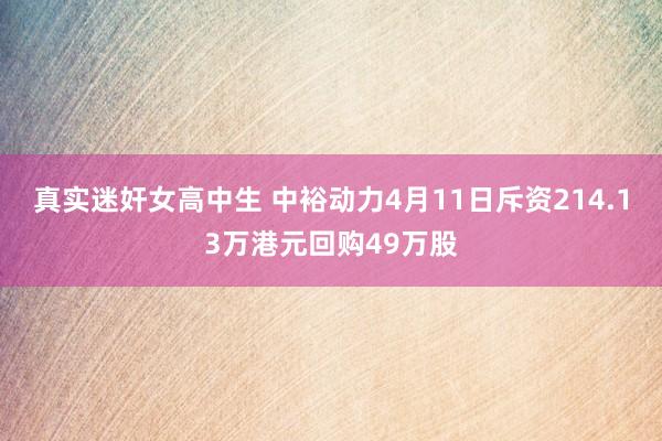 真实迷奸女高中生 中裕动力4月11日斥资214.13万港元回购49万股