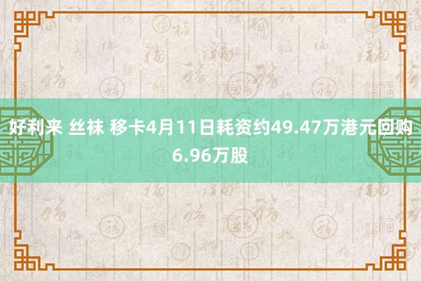 好利来 丝袜 移卡4月11日耗资约49.47万港元回购6.96万股