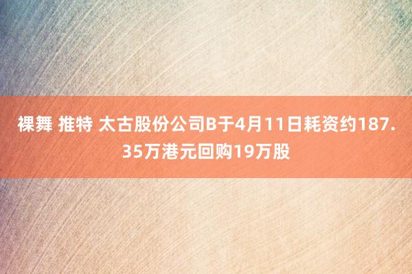 裸舞 推特 太古股份公司B于4月11日耗资约187.35万港元回购19万股