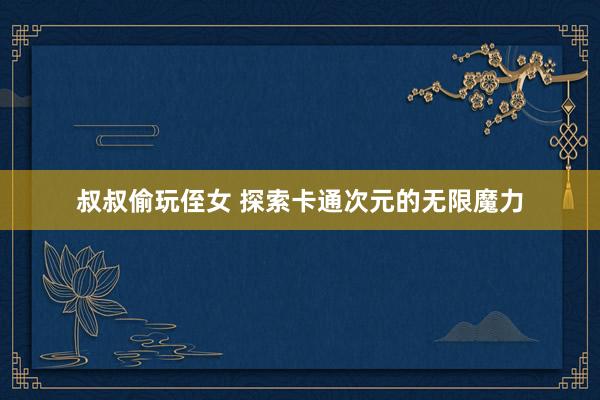 叔叔偷玩侄女 探索卡通次元的无限魔力
