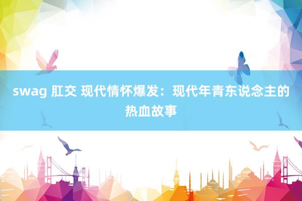 swag 肛交 现代情怀爆发：现代年青东说念主的热血故事