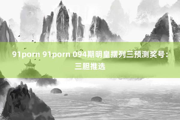 91porn 91porn 094期明皇摆列三预测奖号：三胆推选