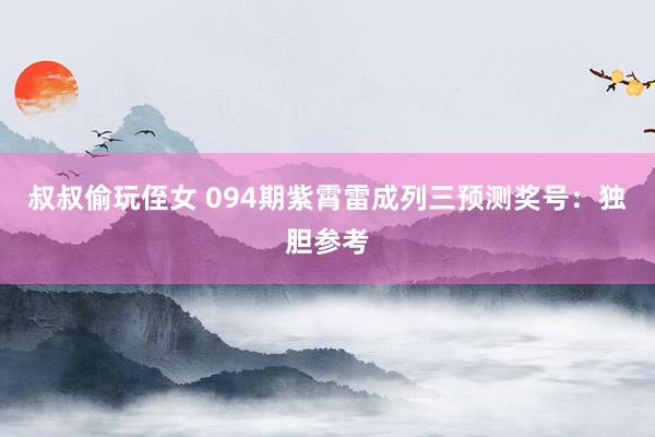 叔叔偷玩侄女 094期紫霄雷成列三预测奖号：独胆参考