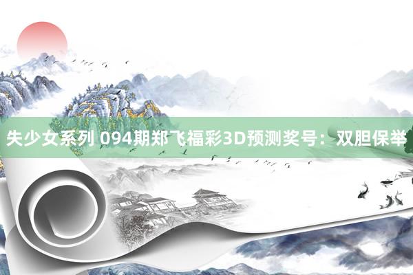 失少女系列 094期郑飞福彩3D预测奖号：双胆保举