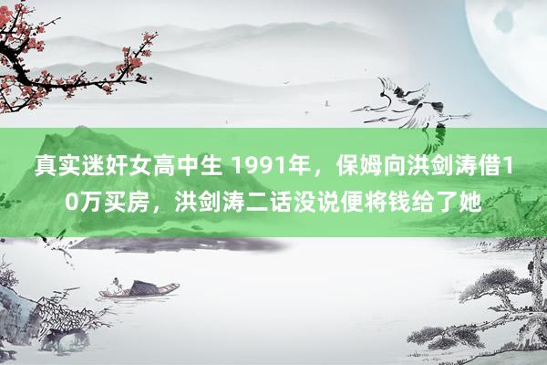 真实迷奸女高中生 1991年，保姆向洪剑涛借10万买房，洪剑涛二话没说便将钱给了她