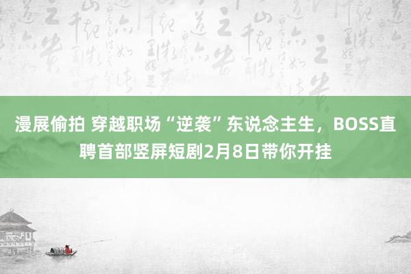 漫展偷拍 穿越职场“逆袭”东说念主生，BOSS直聘首部竖屏短剧2月8日带你开挂