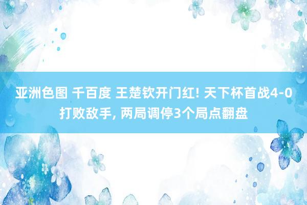 亚洲色图 千百度 王楚钦开门红! 天下杯首战4-0打败敌手， 两局调停3个局点翻盘